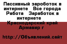 Пассивный зароботок в интернете - Все города Работа » Заработок в интернете   . Краснодарский край,Армавир г.